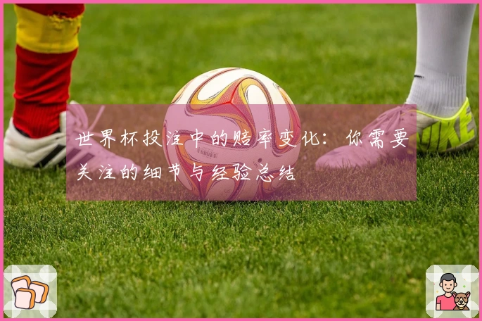世界杯投注中的赔率变化：你需要关注的细节与经验总结