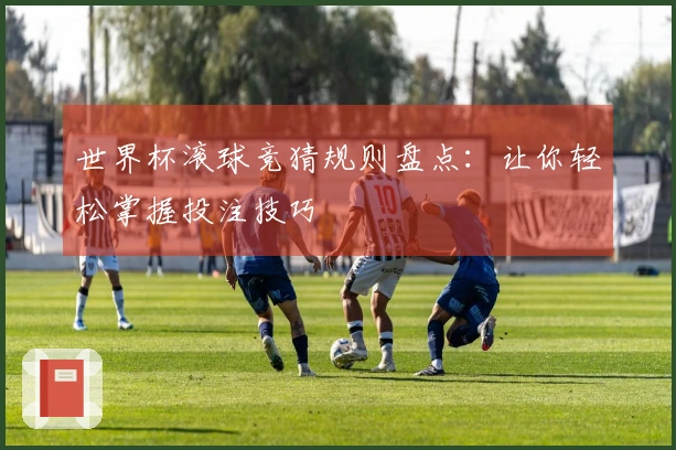 世界杯滚球竞猜规则盘点：让你轻松掌握投注技巧