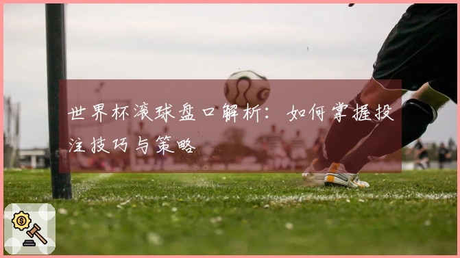 世界杯滚球盘口解析：如何掌握投注技巧与策略