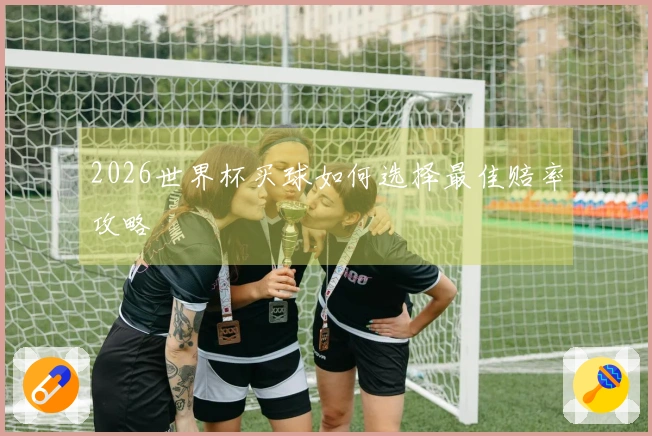 2026世界杯买球如何选择最佳赔率攻略