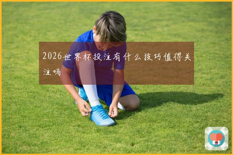 2026世界杯投注有什么技巧值得关注吗