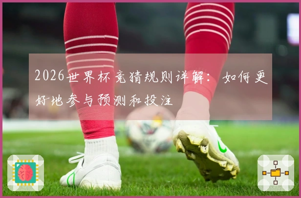 2026世界杯竞猜规则详解：如何更好地参与预测和投注