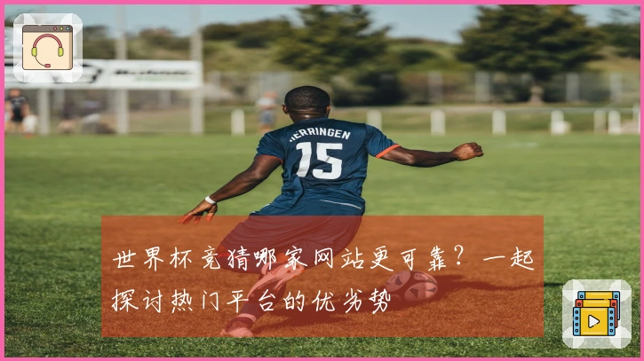 世界杯竞猜哪家网站更可靠？一起探讨热门平台的优劣势