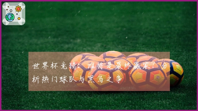 世界杯竞猜：谁将是最终赢家？分析热门球队与黑马之争