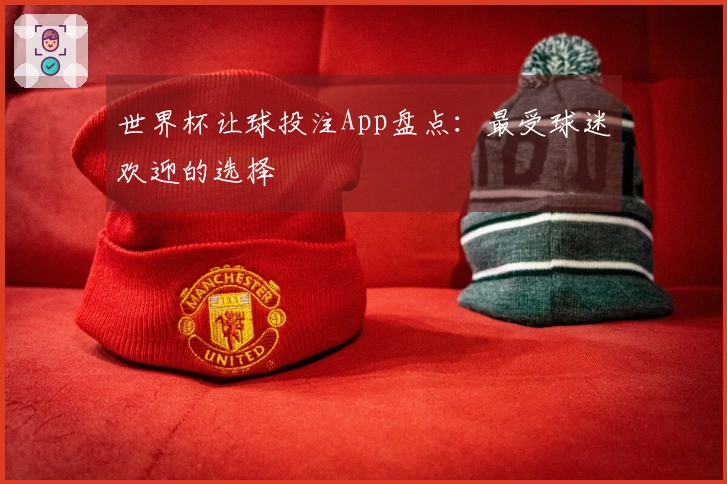世界杯让球投注App盘点：最受球迷欢迎的选择