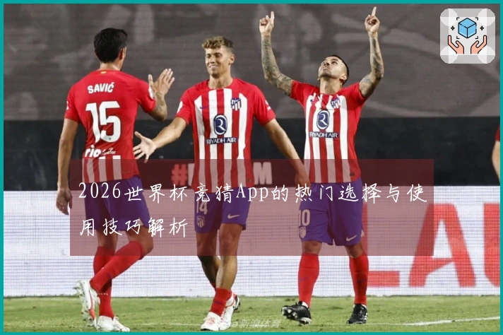 2026世界杯竞猜App的热门选择与使用技巧解析