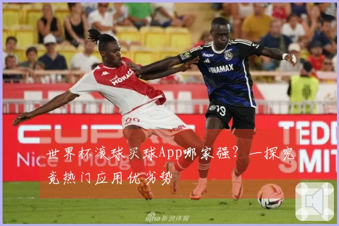 世界杯滚球买球App哪家强？一探究竟热门应用优劣势