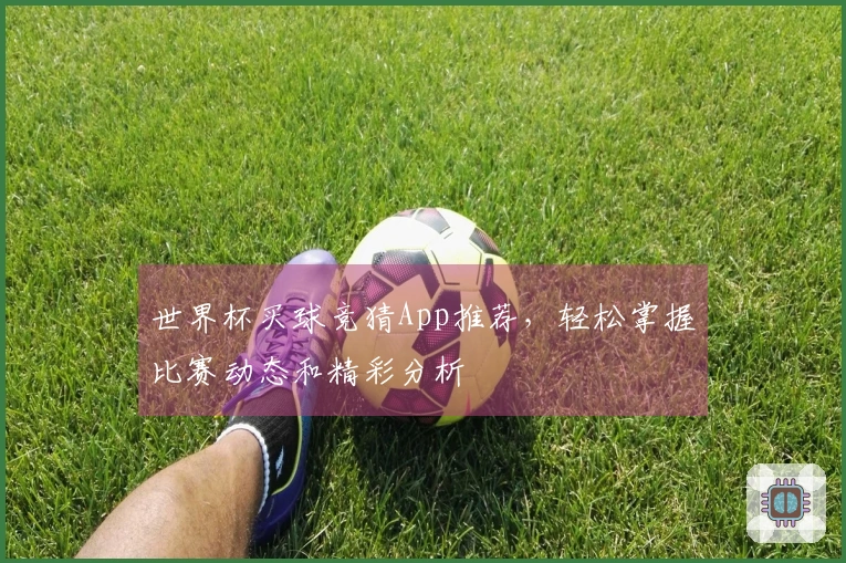 世界杯买球竞猜App推荐，轻松掌握比赛动态和精彩分析