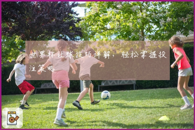 世界杯让球技巧详解，轻松掌握投注策略