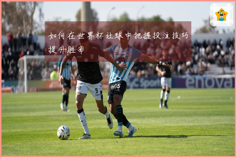 如何在世界杯让球中把握投注技巧提升胜率