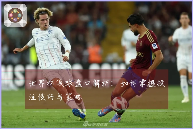 世界杯滚球盘口解析：如何掌握投注技巧与策略