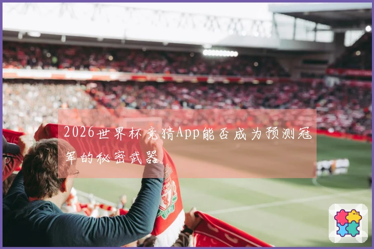 2026世界杯竞猜App能否成为预测冠军的秘密武器