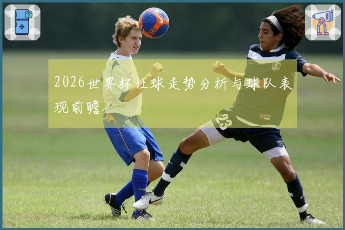 2026世界杯让球走势分析与球队表现前瞻