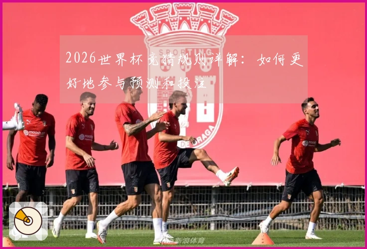 2026世界杯竞猜规则详解：如何更好地参与预测和投注