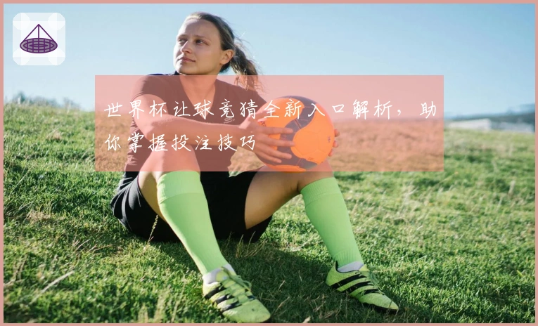 世界杯让球竞猜全新入口解析，助你掌握投注技巧