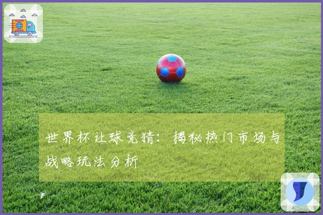 世界杯让球竞猜：揭秘热门市场与战略玩法分析
