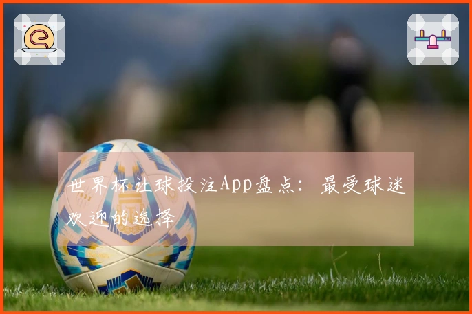 世界杯让球投注App盘点：最受球迷欢迎的选择