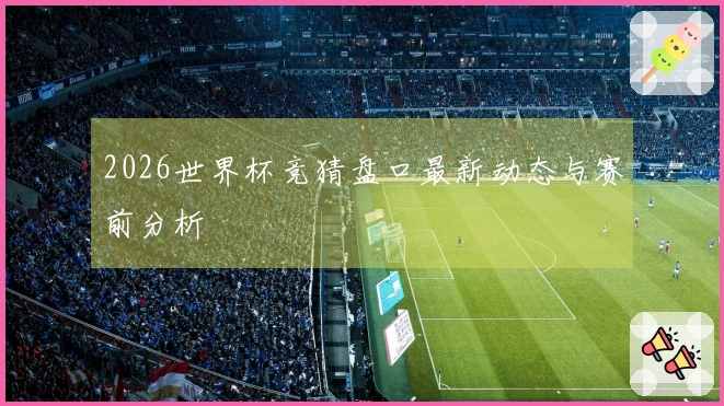 2026世界杯竞猜盘口最新动态与赛前分析