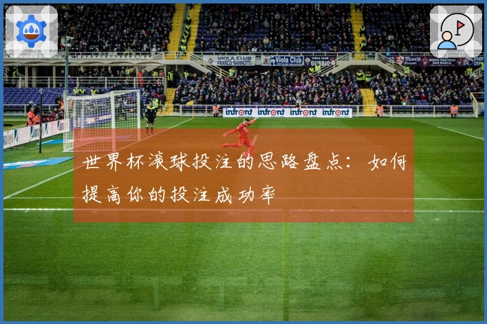 世界杯滚球投注的思路盘点：如何提高你的投注成功率