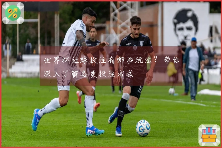 世界杯让球投注有哪些玩法？带你深入了解各类投注方式