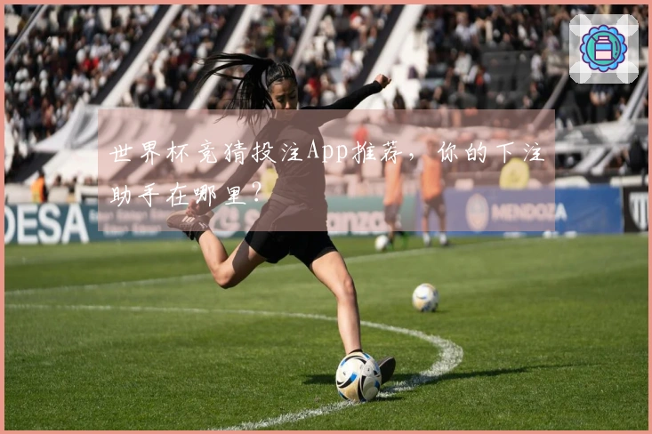 世界杯竞猜投注App推荐，你的下注助手在哪里？