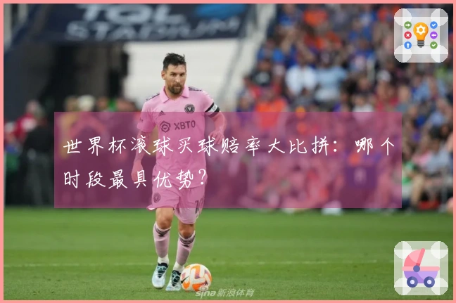 世界杯滚球买球赔率大比拼：哪个时段最具优势？