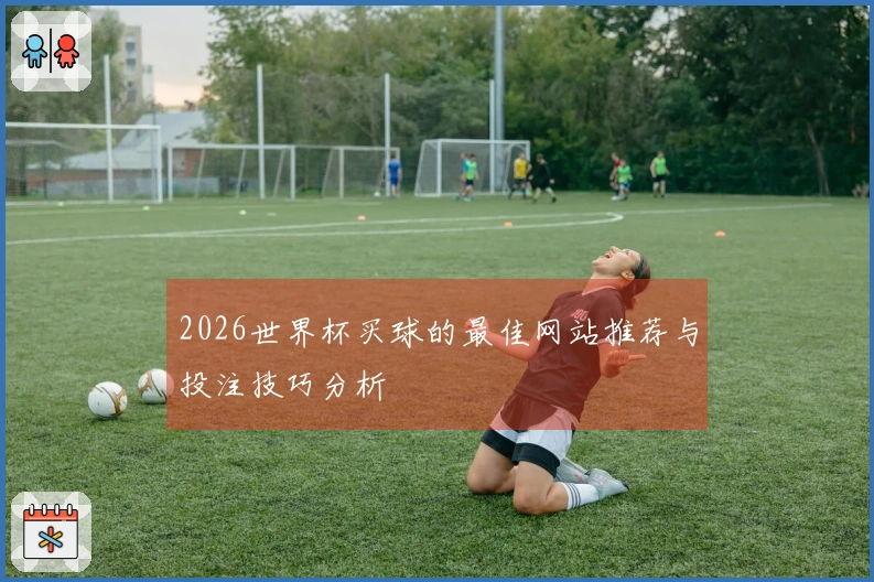 2026世界杯买球的最佳网站推荐与投注技巧分析