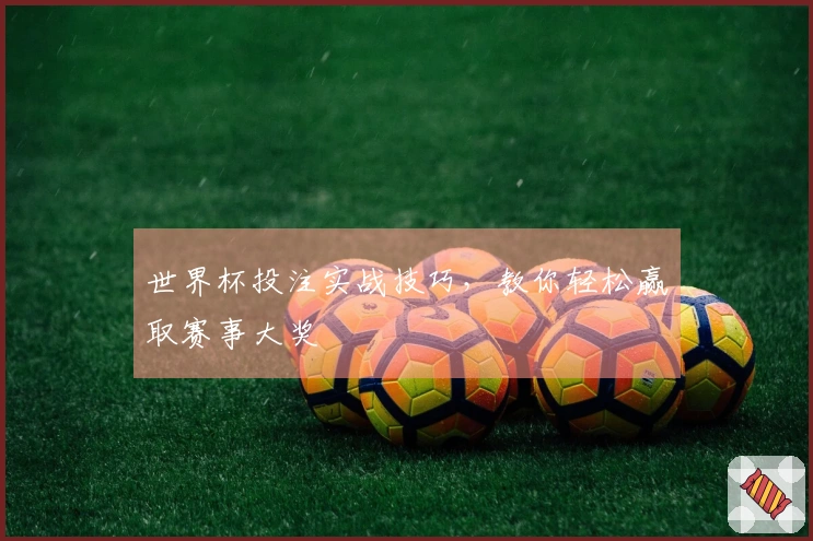 世界杯投注实战技巧，教你轻松赢取赛事大奖