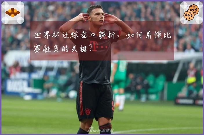 世界杯让球盘口解析，如何看懂比赛胜负的关键？