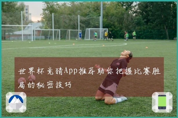 世界杯竞猜App推荐助你把握比赛胜局的秘密技巧