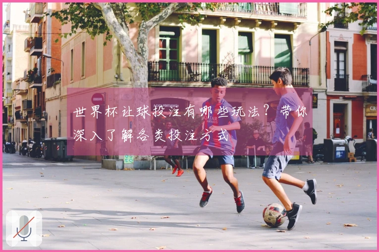 世界杯让球投注有哪些玩法？带你深入了解各类投注方式