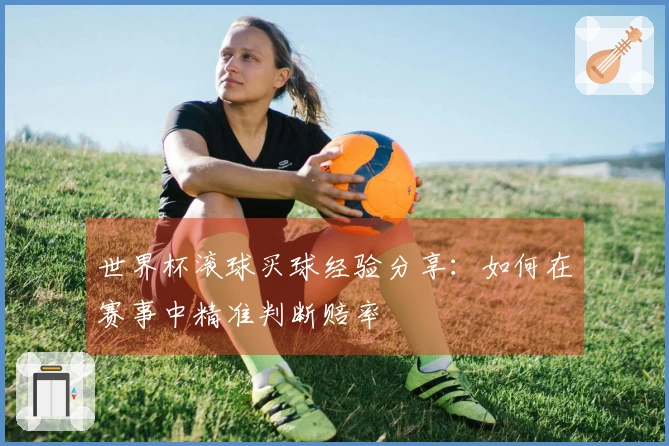 世界杯滚球买球经验分享：如何在赛事中精准判断赔率